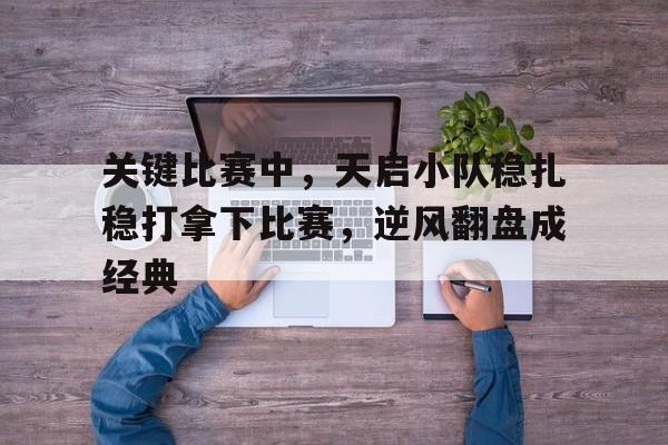 米兰体育在线登录-包含关键比赛中，天启小队稳扎稳打拿下比赛，逆风翻盘成经典的词条